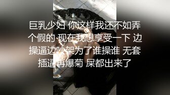 巨乳少妇 你这样我还不如弄个假的 现在我想享受一下 边操逼边吵架为了谁操谁 无套插逼再爆菊 屎都出来了