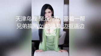 天津鸟叔 聚众淫乱  带着一帮兄弟搞熟女 轮流草 边抠逼边吃鸡