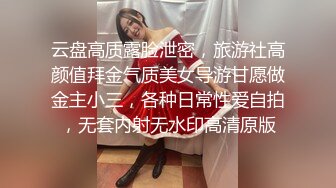 云盘高质露脸泄密，旅游社高颜值拜金气质美女导游甘愿做金主小三，各种日常性爱自拍，无套内射无水印高清原版