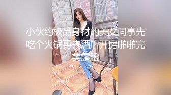 小伙约极品身材的美女同事先吃个火锅再去酒店开房啪啪完美露脸