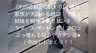 [无码破解]HUBLK-014 幸せ家族が天国から地獄！！美人姉妹を飽きるまでビンタ、イラマ、スパンキング！マ〇コぶっ壊れる程のデカチン凌●！中出ししまくり！！