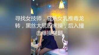 寻找女技师，骚熟女乳推毒龙转，黑丝大屁股求操，后入撞击爆操爽翻