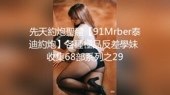 先天約炮聖體【91Mrber泰迪約炮】各種極品反差學妹 收集68部系列之29