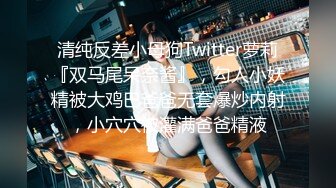 清纯反差小母狗Twitter萝莉『双马尾呆奈酱』，勾人小妖精被大鸡巴爸爸无套爆炒内射，小穴穴被灌满爸爸精液