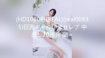 (HD1080P)(REAL)(real00835)巨乳ギャル孕ませレプ 中出し20連発 蘭々