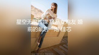 星空无限传媒 极品女炮友 婚前的最后一炮 佳芯