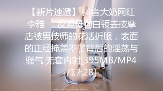 【新片速遞】 抖音大奶网红李雅❤️反差母狗白领去按摩店被男技师的花活折服，表面的正经掩盖不了背后的淫荡与骚气 无套内射[395MB/MP4/17:28]