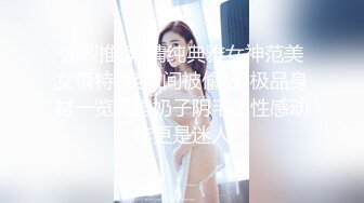 强烈推荐?清纯典雅女神范美女模特?换衣间被偸拍?极品身材一览无遗奶子阴毛超性感动作更是迷人