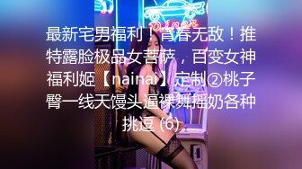 最新宅男福利！青春无敌！推特露脸极品女菩萨，百变女神福利姬【nainai】定制②桃子臀一线天馒头逼裸舞摇奶各种挑逗 (6)