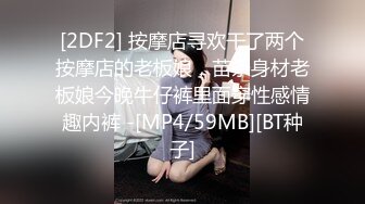 [2DF2] 按摩店寻欢干了两个按摩店的老板娘，苗条身材老板娘今晚牛仔裤里面穿性感情趣内裤 -[MP4/59MB][BT种子]