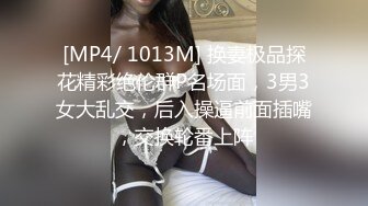 [MP4/ 1013M] 换妻极品探花精彩绝伦群P名场面，3男3女大乱交，后入操逼前面插嘴，交换轮番上阵