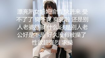 漂亮熟女妈妈偷情 快进来 受不了了 爽不爽 爽死啦 还是别人老婆舒服 什么 还是别人老公好是不是 好久没有被操了 性欲超强烈 求操