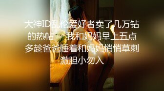 大神ID乱伦爱好者卖了几万钻的热帖❤️我和妈妈早上五点多趁爸爸睡着和妈妈悄悄草刺激胆小勿入