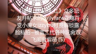 《硬核✅极品网_红》众多坛友开帖求的Onlyfans亚裔百变小魔女izzybu付费解锁露脸私拍~被富二代各种玩肏双飞闺蜜紫薇 (5)