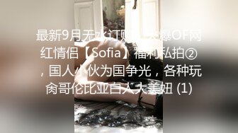 最新9月无水订购，火爆OF网红情侣【Sofia】福利私拍②，国人小伙为国争光，各种玩肏哥伦比亚白人大美妞 (1)