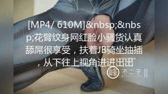 [MP4/ 610M]&nbsp;&nbsp;花臂纹身网红脸小骚货认真舔屌很享受，扶着JB骑坐抽插，从下往上视角进进出出