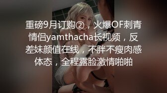 重磅9月订购②，火爆OF刺青情侣yamthacha长视频，反差妹颜值在线，不胖不瘦肉感体态，全程露脸激情啪啪