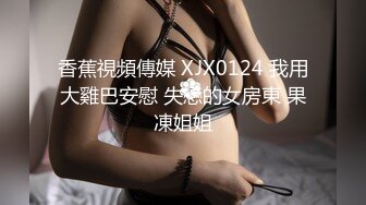 香蕉視頻傳媒 XJX0124 我用大雞巴安慰 失戀的女房東 果凍姐姐