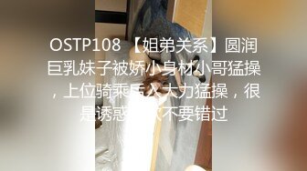 OSTP108 【姐弟关系】圆润巨乳妹子被娇小身材小哥猛操，上位骑乘后入大力猛操，很是诱惑喜欢不要错过