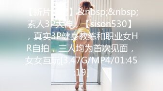 【新片速遞】&nbsp;&nbsp;素人3P大神，【sison530】，真实3P健身教练和职业女HR自拍，三人均为首次见面，女女互玩[3.47G/MP4/01:45:19]