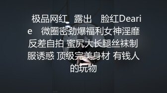 ✿极品网红✿露出✿ 脸红Dearie✿ 微圈密劲爆福利女神淫靡反差自拍 蜜尻大长腿丝袜制服诱惑 顶级完美身材 有钱人的玩物