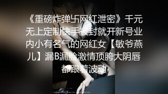 《重磅炸弹卐网红泄密》千元无上定制快手被封就开新号业内小有名气的网红女【敏爷燕儿】漏B漏脸激情顶胯大阴唇都跟着波动