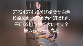 STP24674 超美妩媚美女白色按摩棒刺激湿漉漉的阴道和帅哥玩69相互舔粗大肉棒完全插入骚穴干到高潮