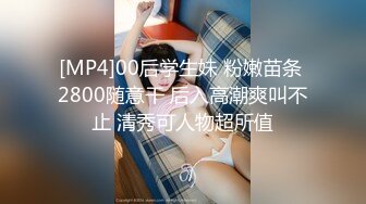 [MP4]00后学生妹 粉嫩苗条 2800随意干 后入高潮爽叫不止 清秀可人物超所值