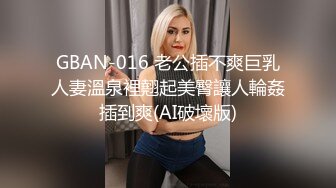 GBAN-016 老公插不爽巨乳人妻溫泉裡翹起美臀讓人輪姦插到爽(AI破壞版)