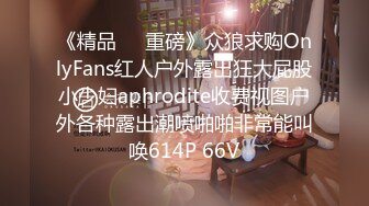 《精品❤️重磅》众狼求购OnlyFans红人户外露出狂大屁股小少妇aphrodite收费视图户外各种露出潮喷啪啪非常能叫唤614P 66V