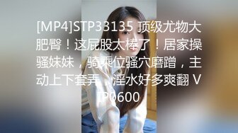 [MP4]STP33135 顶级尤物大肥臀！这屁股太棒了！居家操骚妹妹，骑乘位骚穴磨蹭，主动上下套弄，淫水好多爽翻 VIP0600