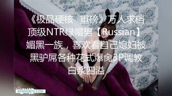 《极品硬核✿重磅》万人求档顶级NTR绿帽男【Russian】媚黑一族，喜欢看自己媳妇被黑驴屌各种花式爆肏3P调教白浆四溢