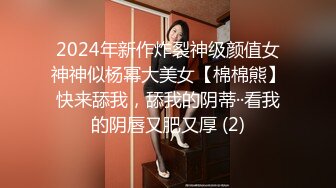 2024年新作炸裂神级颜值女神神似杨幂大美女【棉棉熊】快来舔我，舔我的阴蒂··看我的阴唇又肥又厚 (2)