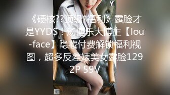 《硬核??顶级↑福利》露脸才是YYDS！汤博乐大博主【lou-face】隐藏付费解锁福利视图，超多反差婊美女露脸1292P 59V