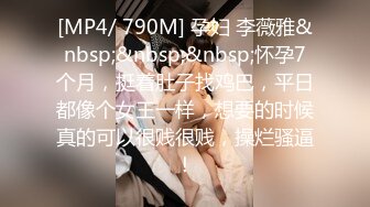 [MP4/ 790M] 孕妇 李薇雅&nbsp;&nbsp;&nbsp;怀孕7个月，挺着肚子找鸡巴，平日都像个女王一样，想要的时候真的可以很贱很贱，操烂骚逼！