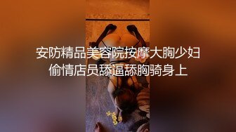 安防精品美容院按摩大胸少妇偷情店员舔逼舔胸骑身上