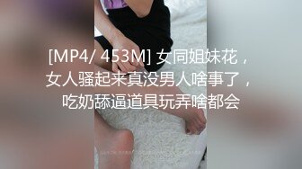 [MP4/ 453M] 女同姐妹花，女人骚起来真没男人啥事了，吃奶舔逼道具玩弄啥都会