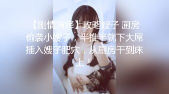 【剧情演绎】攻略嫂子 厨房偷袭小嫂子，半推半就下大屌插入嫂子肥穴，从厨房干到床上！