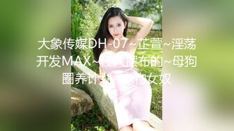 大象传媒DH-07~芷萱~淫荡开发MAX~任人摆布的~母狗圈养计划~宠物女奴