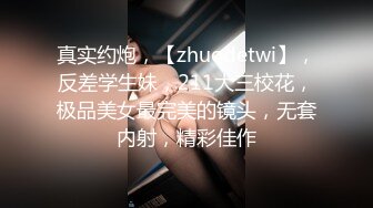 真实约炮，【zhuodetwi】，反差学生妹，211大三校花，极品美女最完美的镜头，无套内射，精彩佳作