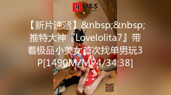 【新片速遞】&nbsp;&nbsp;推特大神『Lovelolita7』带着极品小美女首次找单男玩3P[1490M/MP4/34:38]