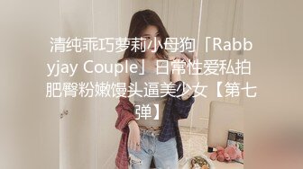 清纯乖巧萝莉小母狗「Rabbyjay Couple」日常性爱私拍 肥臀粉嫩馒头逼美少女【第七弹】