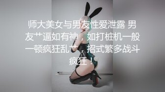 师大美女与男友性爱泄露 男友艹逼如有神，如打桩机一般一顿疯狂乱艹，招式繁多战斗疯狂！