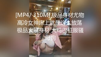 [MP4/ 310M] 极品身材尤物 高冷女神床上就是这么放荡 极品火辣身材 大鸡巴征服骚母狗