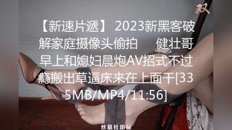 【新速片遞】 2023新黑客破解家庭摄像头偷拍❤️健壮哥早上和媳妇晨炮AV招式不过瘾搬出草逼床来在上面干[335MB/MP4/11:56]