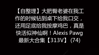 【自整理】大肥臀老婆在我工作的时候钻到桌下给我口交，还用足底给我按摩鸡巴，真是快活似神仙啊！Alexis Pawg最新大合集【313V】 (74)