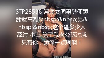 STP28538 淫荡女同事随便舔舔就高潮&nbsp;&nbsp;男&nbsp;&nbsp;这个逼多少人舔过 小三 除了我老公舔过就只有你，舔深一点啊啊！