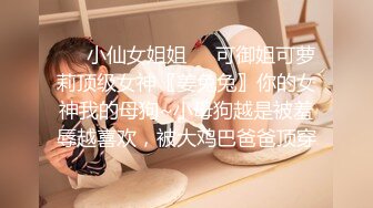 ❤️小仙女姐姐❤️可御姐可萝莉顶级女神〖姜兔兔〗你的女神我的母狗~小母狗越是被羞辱越喜欢，被大鸡巴爸爸顶穿