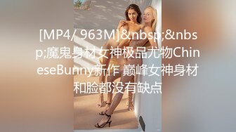 [MP4/ 963M]&nbsp;&nbsp;魔鬼身材女神极品尤物ChineseBunny新作 巅峰女神身材和脸都没有缺点