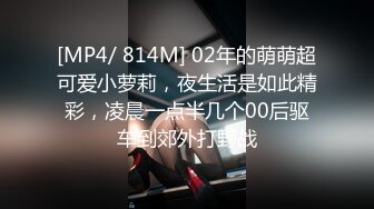 [MP4/ 814M] 02年的萌萌超可爱小萝莉，夜生活是如此精彩，凌晨一点半几个00后驱车到郊外打野战